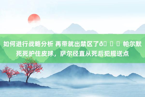 如何进行战略分析 再带就出禁区了😂帕尔默死死护住皮球，萨尔径直从死后犯规送点