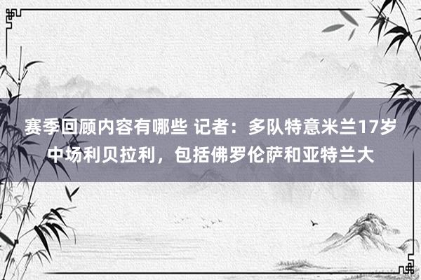 赛季回顾内容有哪些 记者：多队特意米兰17岁中场利贝拉利，包括佛罗伦萨和亚特兰大