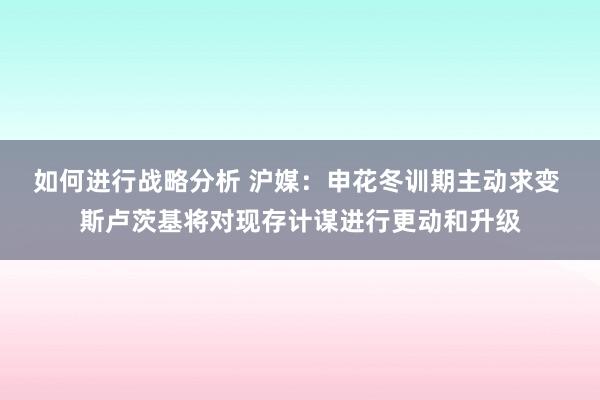 如何进行战略分析 沪媒：申花冬训期主动求变 斯卢茨基将对现存计谋进行更动和升级