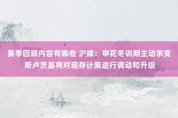 赛季回顾内容有哪些 沪媒：申花冬训期主动求变 斯卢茨基将对现存计策进行调动和升级