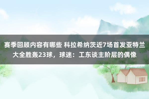 赛季回顾内容有哪些 科拉希纳茨近7场首发亚特兰大全胜轰23球，球迷：工东谈主阶层的偶像