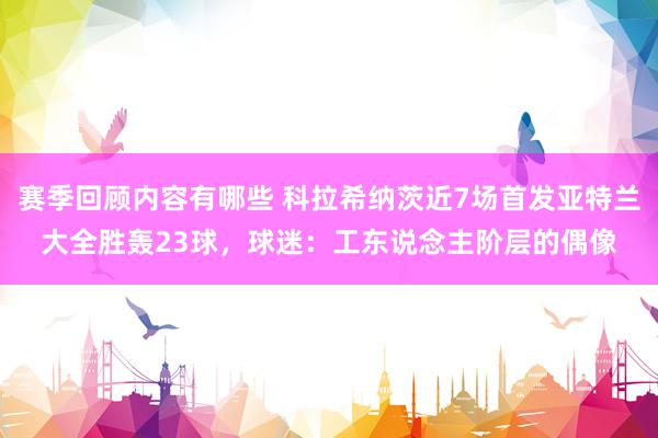 赛季回顾内容有哪些 科拉希纳茨近7场首发亚特兰大全胜轰23球，球迷：工东说念主阶层的偶像