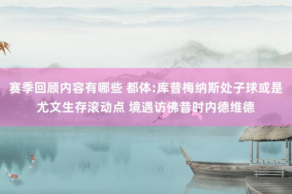 赛季回顾内容有哪些 都体:库普梅纳斯处子球或是尤文生存滚动点 境遇访佛昔时内德维德