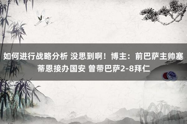 如何进行战略分析 没思到啊！博主：前巴萨主帅塞蒂恩接办国安 曾带巴萨2-8拜仁