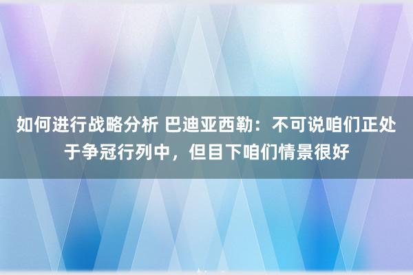 如何进行战略分析 巴迪亚西勒：不可说咱们正处于争冠行列中，但目下咱们情景很好