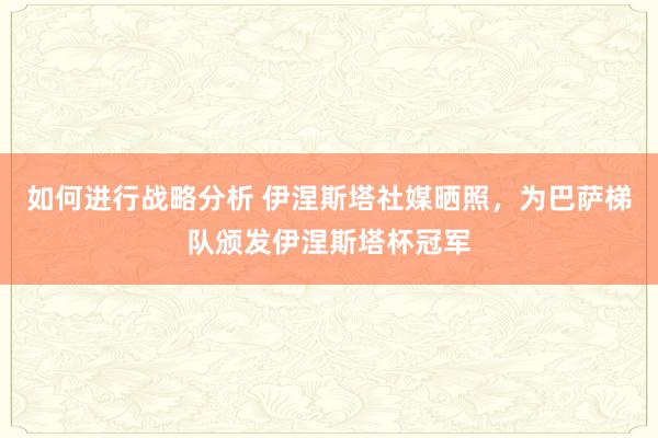 如何进行战略分析 伊涅斯塔社媒晒照，为巴萨梯队颁发伊涅斯塔杯冠军