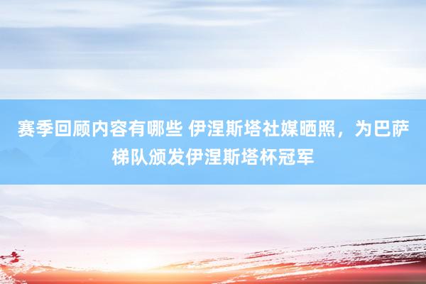 赛季回顾内容有哪些 伊涅斯塔社媒晒照，为巴萨梯队颁发伊涅斯塔杯冠军