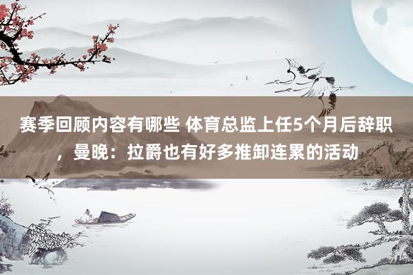 赛季回顾内容有哪些 体育总监上任5个月后辞职，曼晚：拉爵也有好多推卸连累的活动