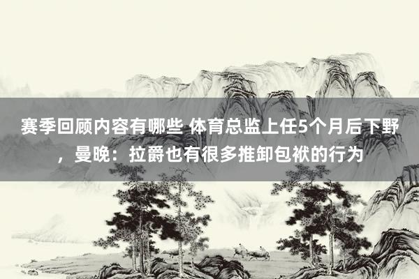 赛季回顾内容有哪些 体育总监上任5个月后下野，曼晚：拉爵也有很多推卸包袱的行为