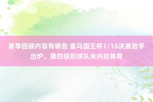 赛季回顾内容有哪些 皇马国王杯1/16决赛敌手出炉，第四级别球队米内拉体育