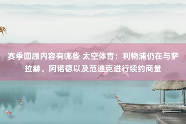 赛季回顾内容有哪些 太空体育：利物浦仍在与萨拉赫、阿诺德以及范迪克进行续约商量