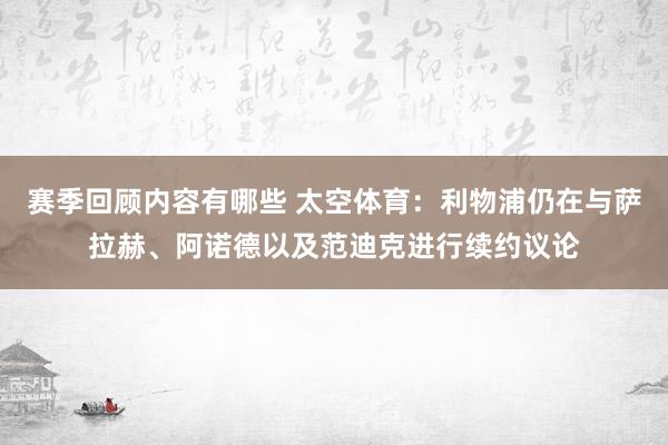 赛季回顾内容有哪些 太空体育：利物浦仍在与萨拉赫、阿诺德以及范迪克进行续约议论