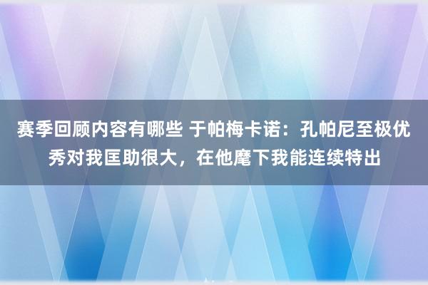 赛季回顾内容有哪些 于帕梅卡诺：孔帕尼至极优秀对我匡助很大，在他麾下我能连续特出