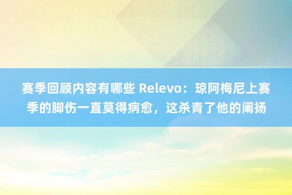 赛季回顾内容有哪些 Relevo：琼阿梅尼上赛季的脚伤一直莫得病愈，这杀青了他的阐扬