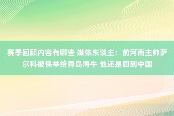 赛季回顾内容有哪些 媒体东谈主：前河南主帅萨尔科被保举给青岛海牛 他还是回到中国