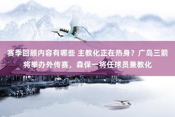 赛季回顾内容有哪些 主教化正在热身？广岛三箭将举办外传赛，森保一将任球员兼教化