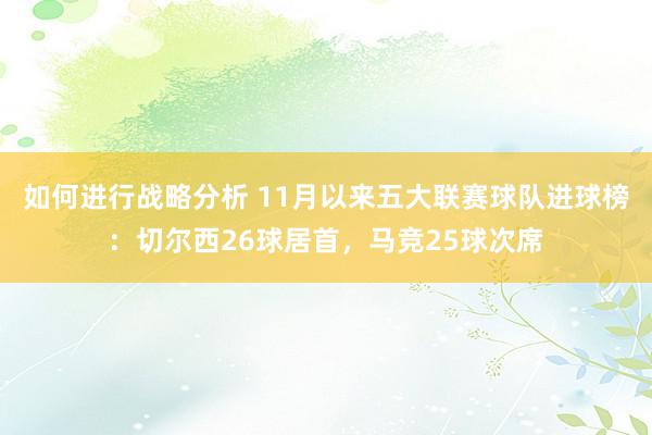 如何进行战略分析 11月以来五大联赛球队进球榜：切尔西26球居首，马竞25球次席