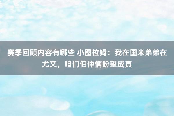 赛季回顾内容有哪些 小图拉姆：我在国米弟弟在尤文，咱们伯仲俩盼望成真