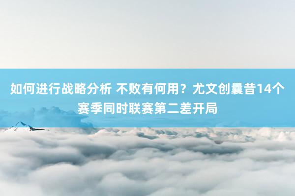 如何进行战略分析 不败有何用？尤文创曩昔14个赛季同时联赛第二差开局