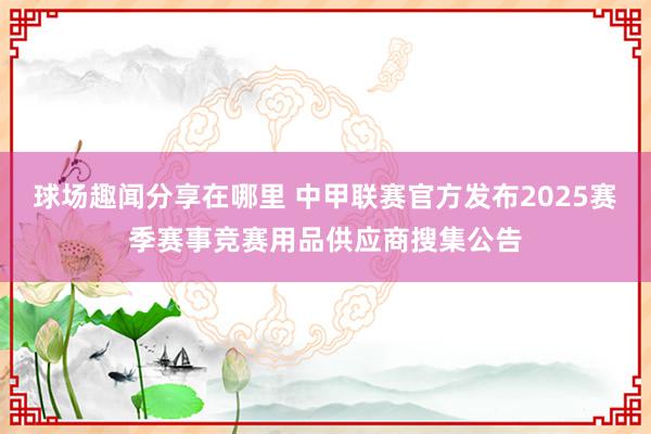 球场趣闻分享在哪里 中甲联赛官方发布2025赛季赛事竞赛用品供应商搜集公告