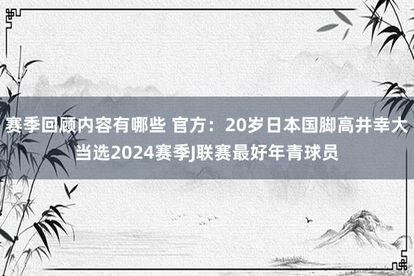 赛季回顾内容有哪些 官方：20岁日本国脚高井幸大当选2024赛季J联赛最好年青球员