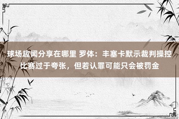 球场趣闻分享在哪里 罗体：丰塞卡默示裁判操控比赛过于夸张，但若认罪可能只会被罚金