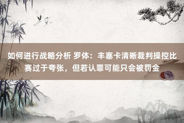 如何进行战略分析 罗体：丰塞卡清晰裁判操控比赛过于夸张，但若认罪可能只会被罚金