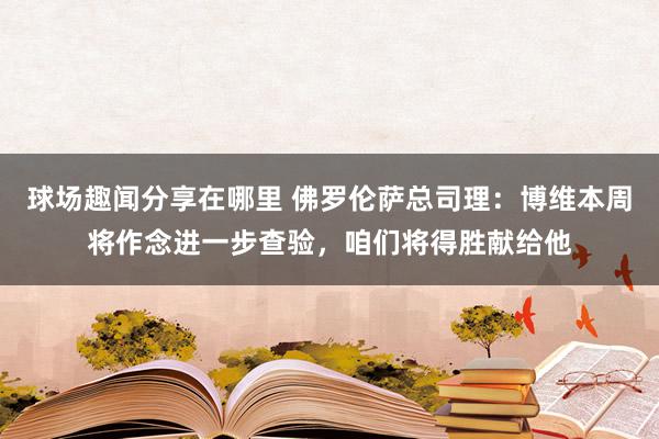 球场趣闻分享在哪里 佛罗伦萨总司理：博维本周将作念进一步查验，咱们将得胜献给他