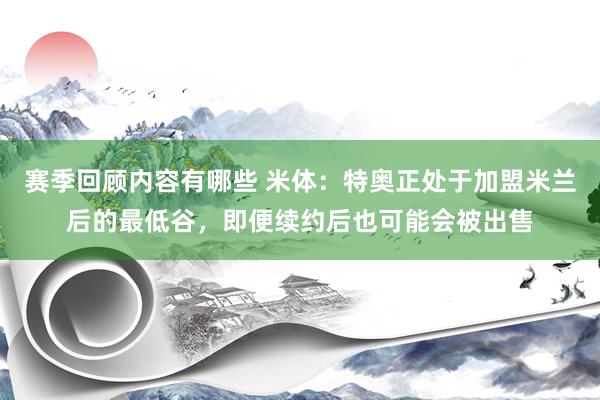 赛季回顾内容有哪些 米体：特奥正处于加盟米兰后的最低谷，即便续约后也可能会被出售