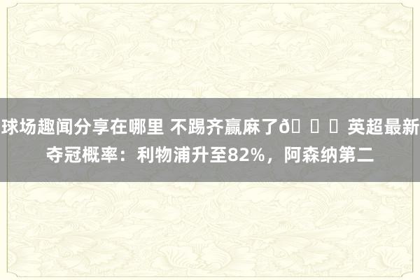 球场趣闻分享在哪里 不踢齐赢麻了😅英超最新夺冠概率：利物浦升至82%，阿森纳第二