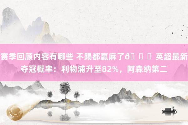 赛季回顾内容有哪些 不踢都赢麻了😅英超最新夺冠概率：利物浦升至82%，阿森纳第二