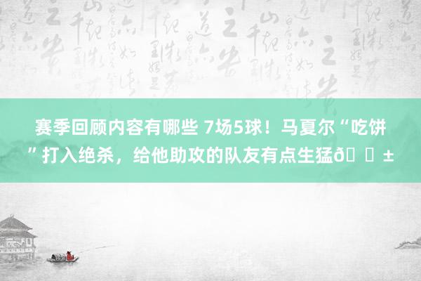 赛季回顾内容有哪些 7场5球！马夏尔“吃饼”打入绝杀，给他助攻的队友有点生猛😱