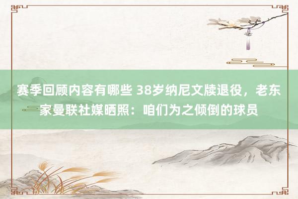 赛季回顾内容有哪些 38岁纳尼文牍退役，老东家曼联社媒晒照：咱们为之倾倒的球员