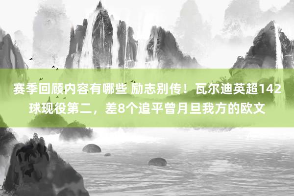 赛季回顾内容有哪些 励志别传！瓦尔迪英超142球现役第二，差8个追平曾月旦我方的欧文