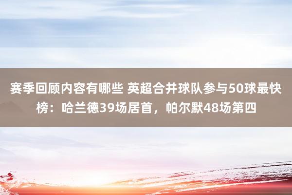 赛季回顾内容有哪些 英超合并球队参与50球最快榜：哈兰德39场居首，帕尔默48场第四