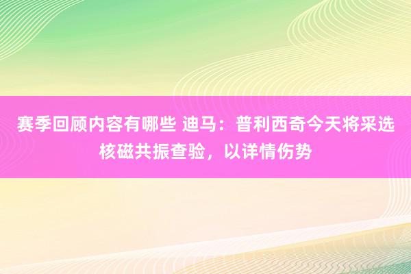 赛季回顾内容有哪些 迪马：普利西奇今天将采选核磁共振查验，以详情伤势