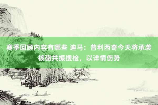 赛季回顾内容有哪些 迪马：普利西奇今天将承袭核磁共振搜检，以详情伤势