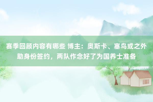 赛季回顾内容有哪些 博主：奥斯卡、塞鸟或之外助身份签约，两队作念好了为国养士准备