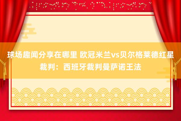 球场趣闻分享在哪里 欧冠米兰vs贝尔格莱德红星裁判：西班牙裁判曼萨诺王法