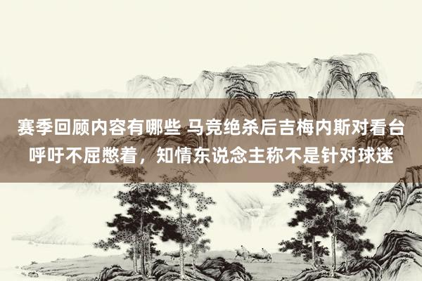 赛季回顾内容有哪些 马竞绝杀后吉梅内斯对看台呼吁不屈憋着，知情东说念主称不是针对球迷