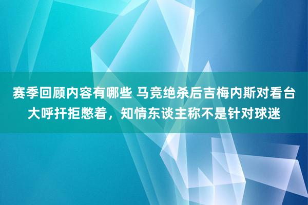 赛季回顾内容有哪些 马竞绝杀后吉梅内斯对看台大呼扞拒憋着，知情东谈主称不是针对球迷