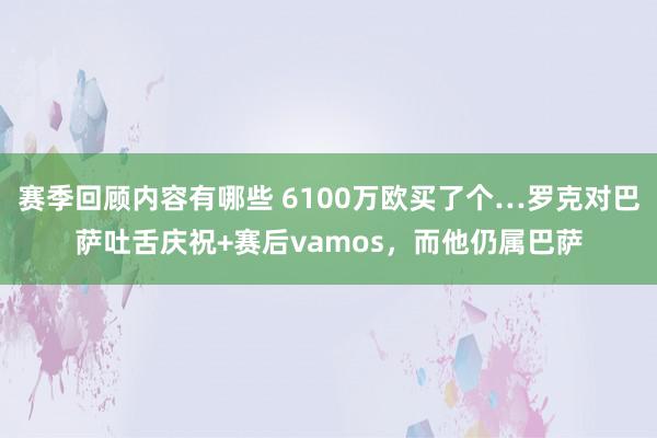 赛季回顾内容有哪些 6100万欧买了个…罗克对巴萨吐舌庆祝+赛后vamos，而他仍属巴萨