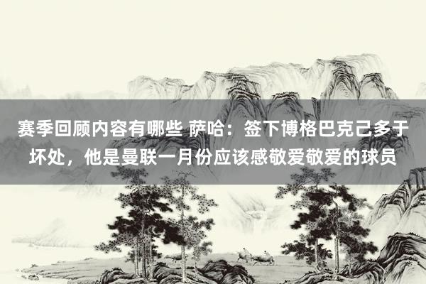 赛季回顾内容有哪些 萨哈：签下博格巴克己多于坏处，他是曼联一月份应该感敬爱敬爱的球员