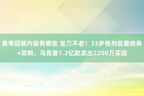 赛季回顾内容有哪些 宝刀不老！33岁格列兹曼绝杀+双响，马竞曾1.2亿欧卖出2200万买回