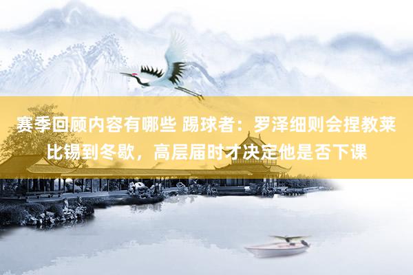 赛季回顾内容有哪些 踢球者：罗泽细则会捏教莱比锡到冬歇，高层届时才决定他是否下课