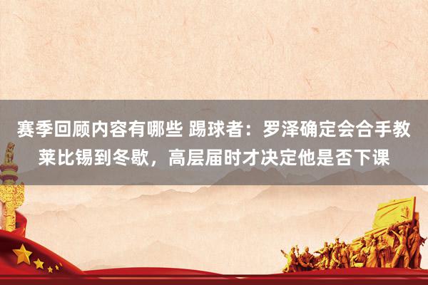 赛季回顾内容有哪些 踢球者：罗泽确定会合手教莱比锡到冬歇，高层届时才决定他是否下课