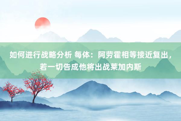 如何进行战略分析 每体：阿劳霍相等接近复出，若一切告成他将出战莱加内斯