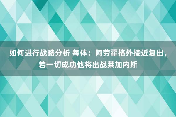 如何进行战略分析 每体：阿劳霍格外接近复出，若一切成功他将出战莱加内斯