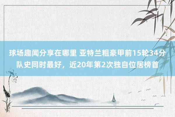 球场趣闻分享在哪里 亚特兰粗豪甲前15轮34分队史同时最好，近20年第2次独自位居榜首