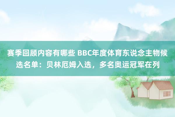 赛季回顾内容有哪些 BBC年度体育东说念主物候选名单：贝林厄姆入选，多名奥运冠军在列